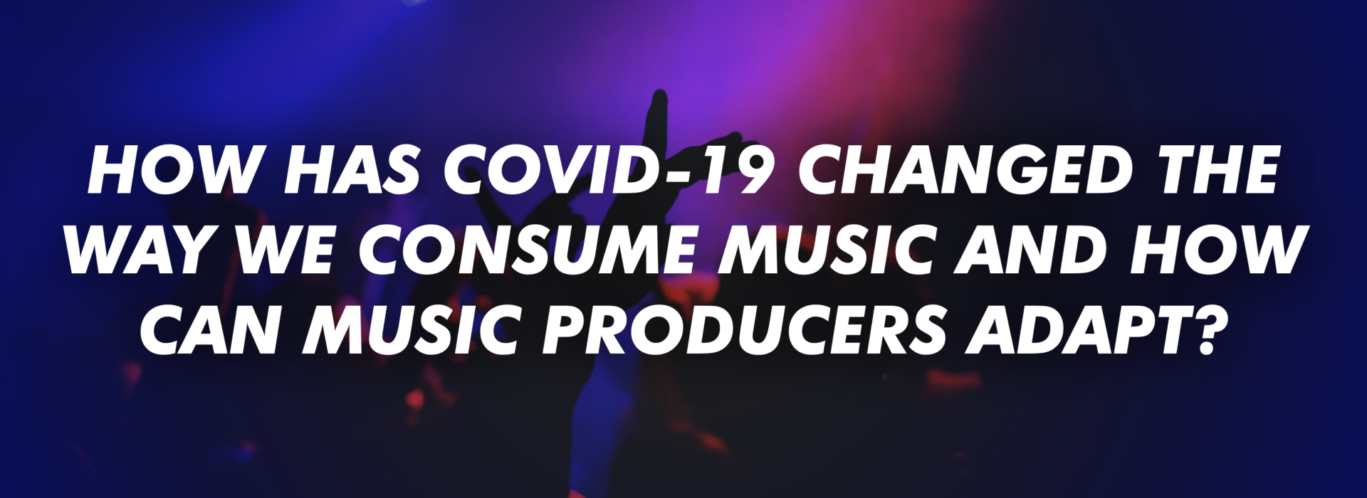 How Has COVID-19 Changed The Way We Consume Music And How Can Music Producers Adapt?